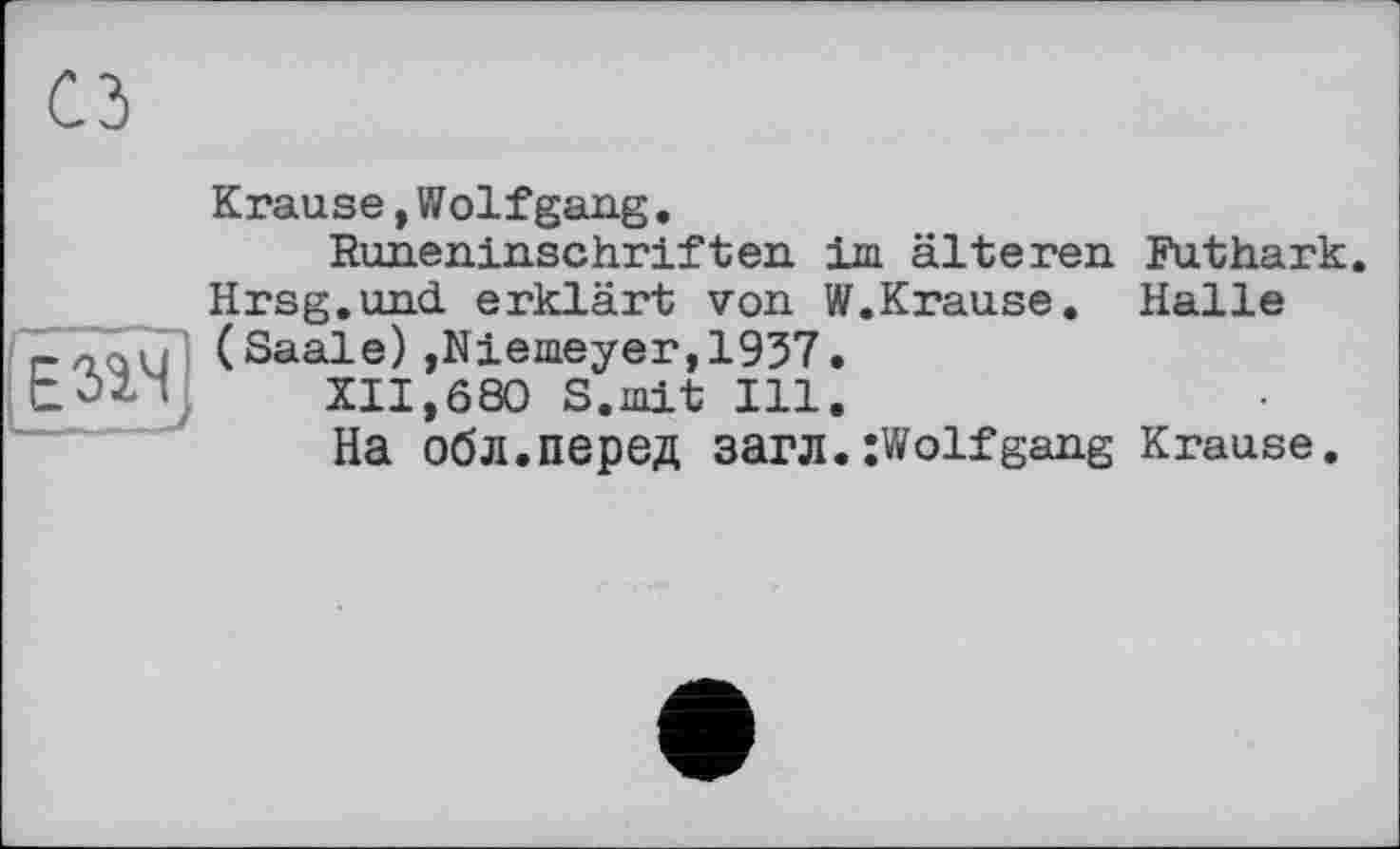 ﻿ÊâÏM]
Krause,Wolfgang.
Runeninschriften im älteren Hrsg.und erklärt von W.Krause. (Saale),Niemeyer,1937.
XII,680 S.mit Ill.
На обл.перед загл.;Wolfgang
Futhark.
Halle
Krause.